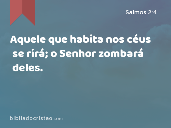 Aquele que habita nos céus se rirá; o Senhor zombará deles. - Salmos 2:4