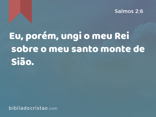 Eu, porém, ungi o meu Rei sobre o meu santo monte de Sião. - Salmos 2:6