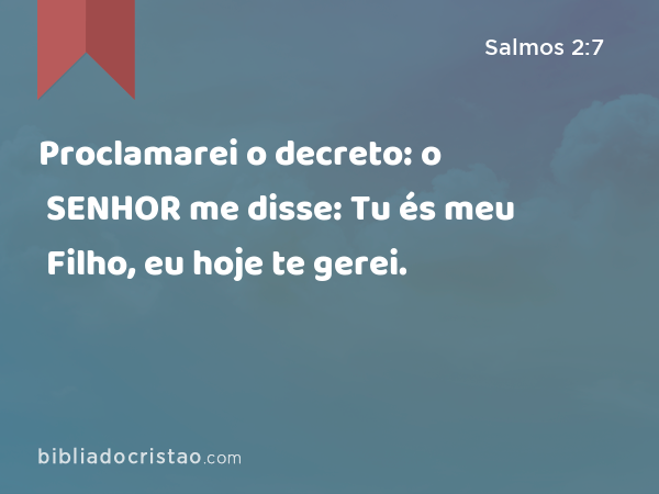 Proclamarei o decreto: o SENHOR me disse: Tu és meu Filho, eu hoje te gerei. - Salmos 2:7