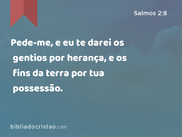 Pede-me, e eu te darei os gentios por herança, e os fins da terra por tua possessão. - Salmos 2:8