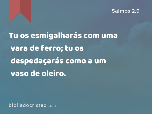 Tu os esmigalharás com uma vara de ferro; tu os despedaçarás como a um vaso de oleiro. - Salmos 2:9