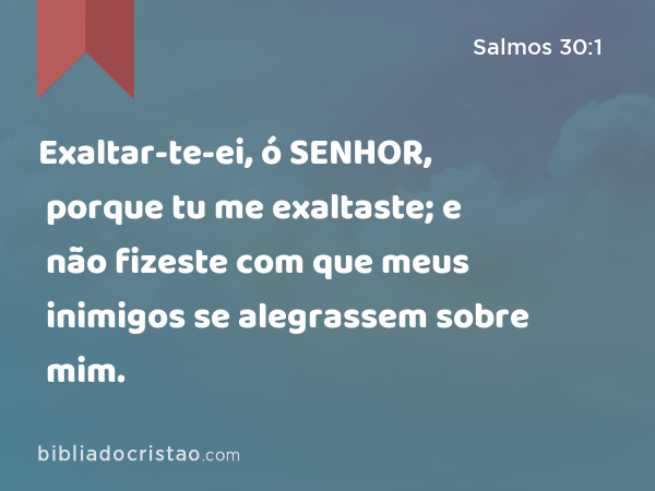 Exaltar-te-ei, ó SENHOR, porque tu me exaltaste; e não fizeste com que meus inimigos se alegrassem sobre mim. - Salmos 30:1