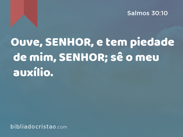 Ouve, SENHOR, e tem piedade de mim, SENHOR; sê o meu auxílio. - Salmos 30:10