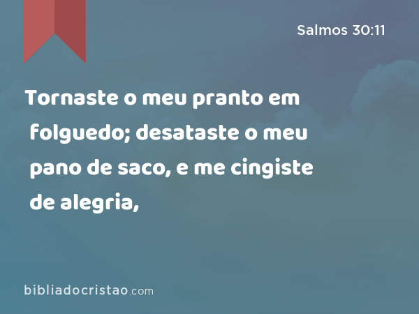 Tornaste o meu pranto em folguedo; desataste o meu pano de saco, e me cingiste de alegria, - Salmos 30:11