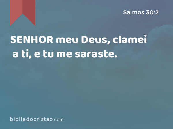 SENHOR meu Deus, clamei a ti, e tu me saraste. - Salmos 30:2