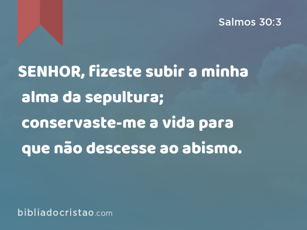 SENHOR, fizeste subir a minha alma da sepultura; conservaste-me a vida para que não descesse ao abismo. - Salmos 30:3