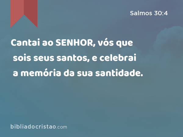 Cantai ao SENHOR, vós que sois seus santos, e celebrai a memória da sua santidade. - Salmos 30:4