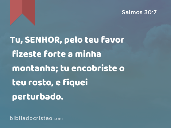 Tu, SENHOR, pelo teu favor fizeste forte a minha montanha; tu encobriste o teu rosto, e fiquei perturbado. - Salmos 30:7