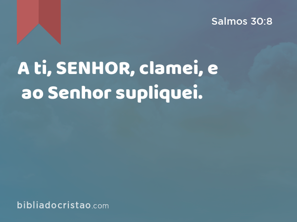 A ti, SENHOR, clamei, e ao Senhor supliquei. - Salmos 30:8