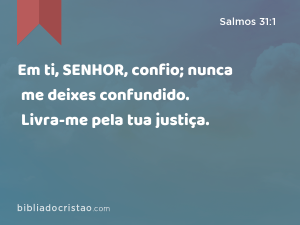 Em ti, SENHOR, confio; nunca me deixes confundido. Livra-me pela tua justiça. - Salmos 31:1