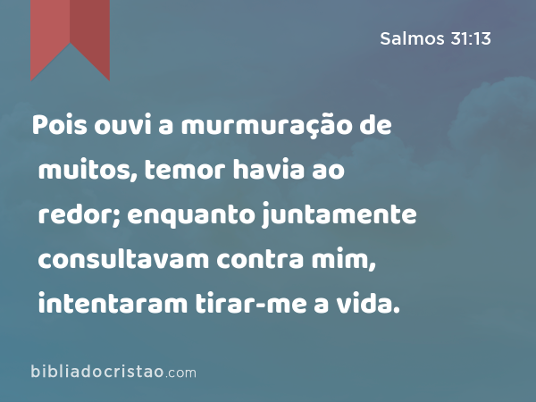 Pois ouvi a murmuração de muitos, temor havia ao redor; enquanto juntamente consultavam contra mim, intentaram tirar-me a vida. - Salmos 31:13