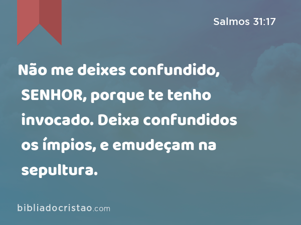 Não me deixes confundido, SENHOR, porque te tenho invocado. Deixa confundidos os ímpios, e emudeçam na sepultura. - Salmos 31:17