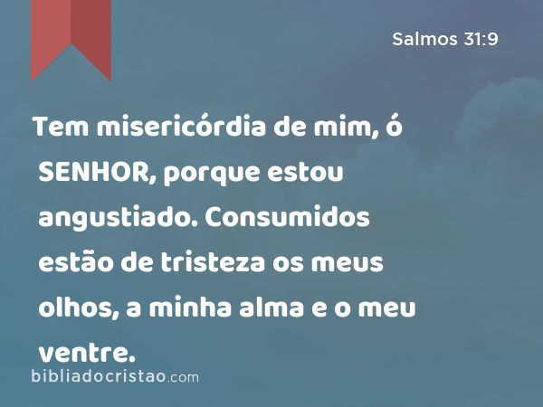 Tem misericórdia de mim, ó SENHOR, porque estou angustiado. Consumidos estão de tristeza os meus olhos, a minha alma e o meu ventre. - Salmos 31:9