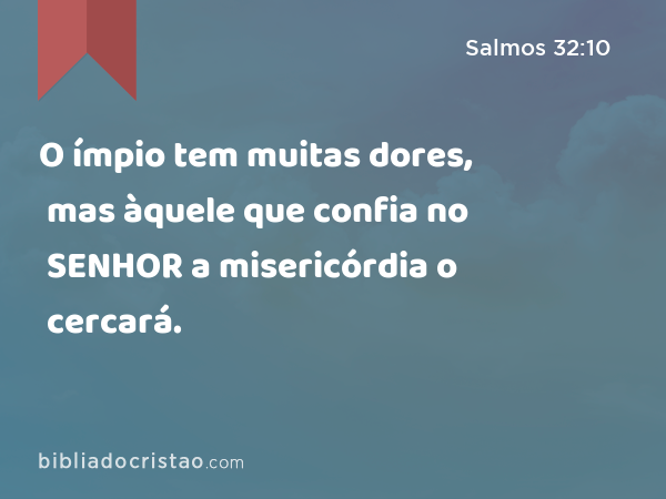 O ímpio tem muitas dores, mas àquele que confia no SENHOR a misericórdia o cercará. - Salmos 32:10