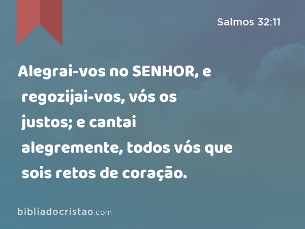 Alegrai-vos no SENHOR, e regozijai-vos, vós os justos; e cantai alegremente, todos vós que sois retos de coração. - Salmos 32:11