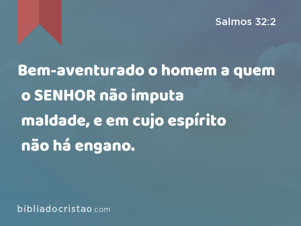 Bem-aventurado o homem a quem o SENHOR não imputa maldade, e em cujo espírito não há engano. - Salmos 32:2