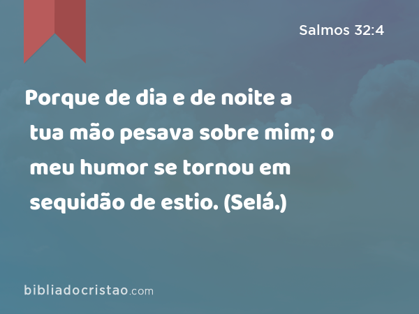 Porque de dia e de noite a tua mão pesava sobre mim; o meu humor se tornou em sequidão de estio. (Selá.) - Salmos 32:4