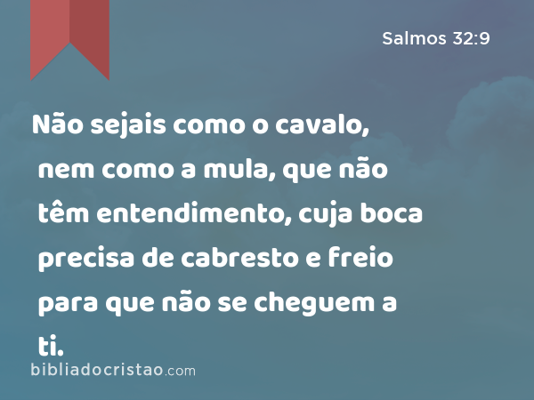 Não sejais como o cavalo, nem como a mula, que não têm entendimento, cuja boca precisa de cabresto e freio para que não se cheguem a ti. - Salmos 32:9