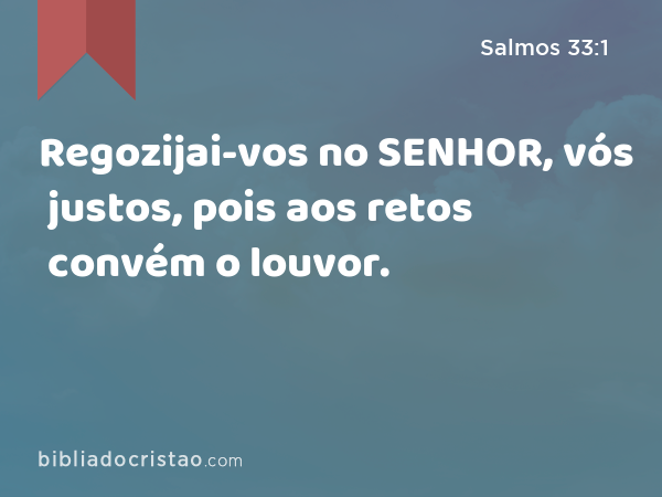 Regozijai-vos no SENHOR, vós justos, pois aos retos convém o louvor. - Salmos 33:1