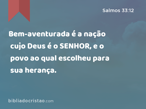 Bem-aventurada é a nação cujo Deus é o SENHOR, e o povo ao qual escolheu para sua herança. - Salmos 33:12