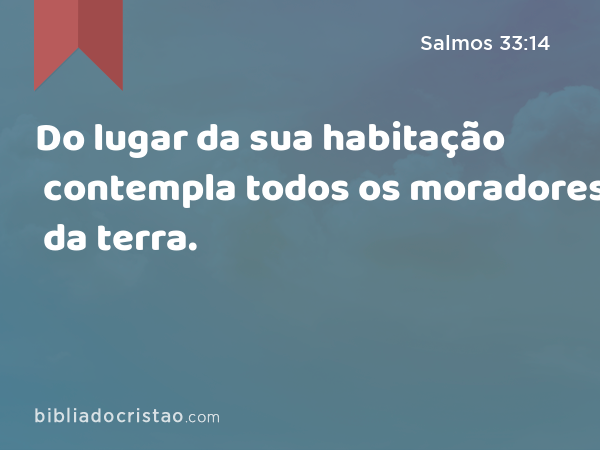 Do lugar da sua habitação contempla todos os moradores da terra. - Salmos 33:14