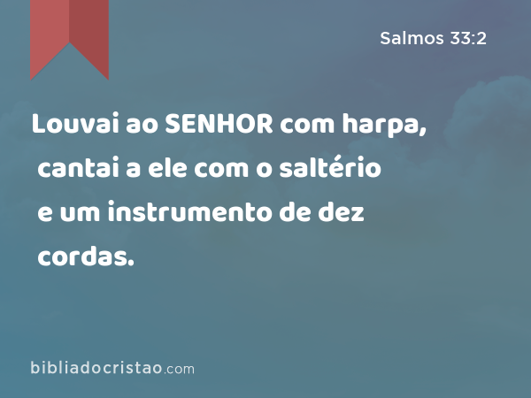 Louvai ao SENHOR com harpa, cantai a ele com o saltério e um instrumento de dez cordas. - Salmos 33:2