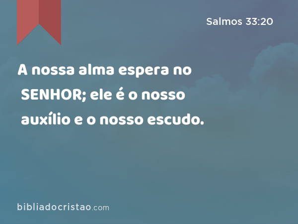 A nossa alma espera no SENHOR; ele é o nosso auxílio e o nosso escudo. - Salmos 33:20