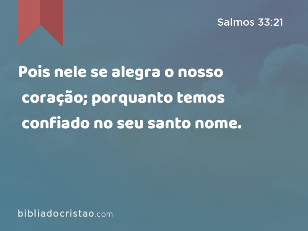 Pois nele se alegra o nosso coração; porquanto temos confiado no seu santo nome. - Salmos 33:21