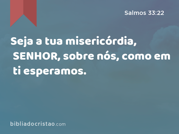 Seja a tua misericórdia, SENHOR, sobre nós, como em ti esperamos. - Salmos 33:22