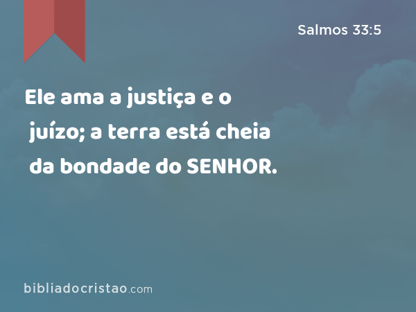 Ele ama a justiça e o juízo; a terra está cheia da bondade do SENHOR. - Salmos 33:5