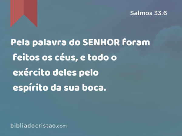 Pela palavra do SENHOR foram feitos os céus, e todo o exército deles pelo espírito da sua boca. - Salmos 33:6