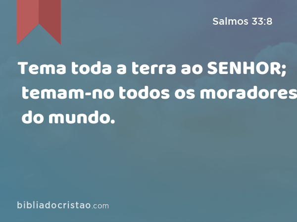 Tema toda a terra ao SENHOR; temam-no todos os moradores do mundo. - Salmos 33:8