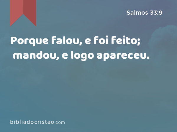 Porque falou, e foi feito; mandou, e logo apareceu. - Salmos 33:9