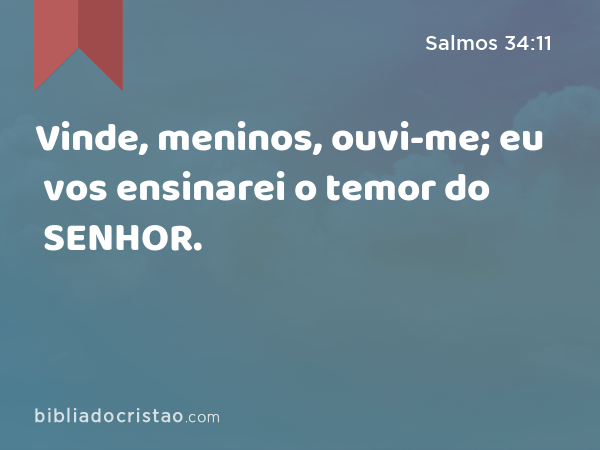 Vinde, meninos, ouvi-me; eu vos ensinarei o temor do SENHOR. - Salmos 34:11