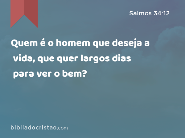 Quem é o homem que deseja a vida, que quer largos dias para ver o bem? - Salmos 34:12