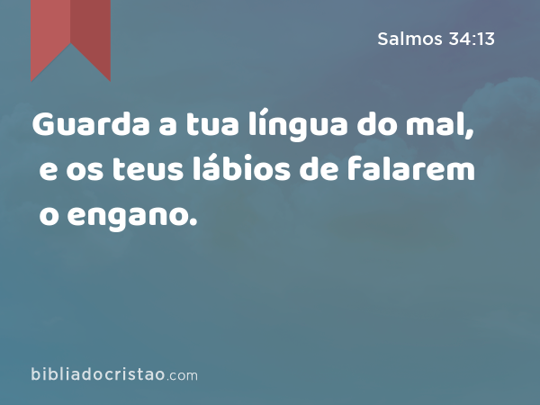 Guarda a tua língua do mal, e os teus lábios de falarem o engano. - Salmos 34:13