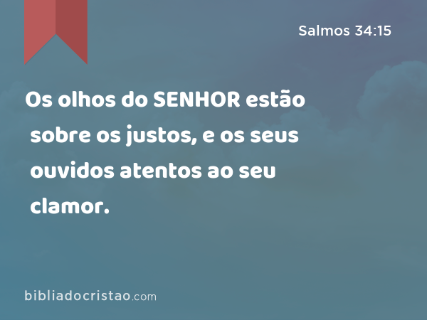 Os olhos do SENHOR estão sobre os justos, e os seus ouvidos atentos ao seu clamor. - Salmos 34:15