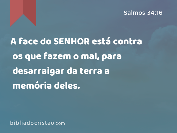 A face do SENHOR está contra os que fazem o mal, para desarraigar da terra a memória deles. - Salmos 34:16