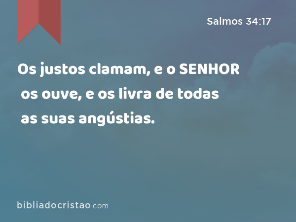 Os justos clamam, e o SENHOR os ouve, e os livra de todas as suas angústias. - Salmos 34:17