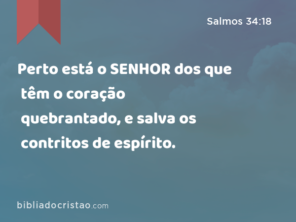 Perto está o SENHOR dos que têm o coração quebrantado, e salva os contritos de espírito. - Salmos 34:18