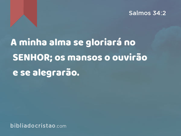 A minha alma se gloriará no SENHOR; os mansos o ouvirão e se alegrarão. - Salmos 34:2