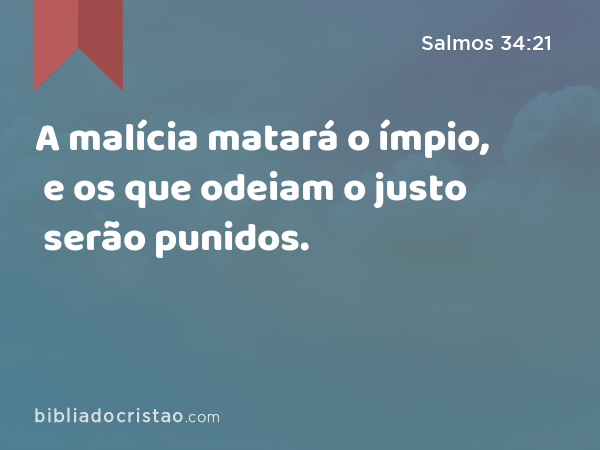 A malícia matará o ímpio, e os que odeiam o justo serão punidos. - Salmos 34:21