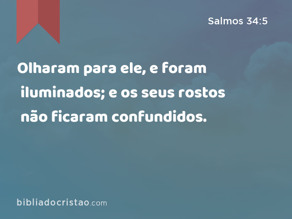 Olharam para ele, e foram iluminados; e os seus rostos não ficaram confundidos. - Salmos 34:5