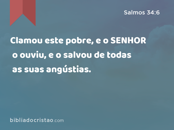 Clamou este pobre, e o SENHOR o ouviu, e o salvou de todas as suas angústias. - Salmos 34:6