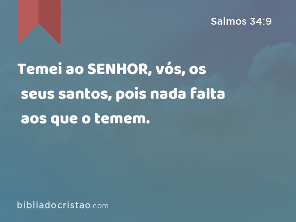 Temei ao SENHOR, vós, os seus santos, pois nada falta aos que o temem. - Salmos 34:9