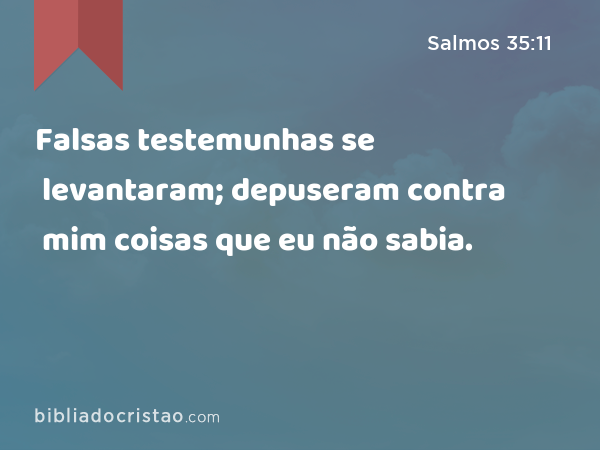 Falsas testemunhas se levantaram; depuseram contra mim coisas que eu não sabia. - Salmos 35:11