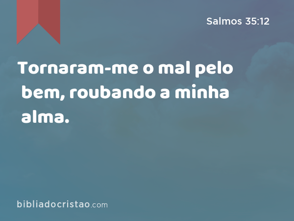 Tornaram-me o mal pelo bem, roubando a minha alma. - Salmos 35:12