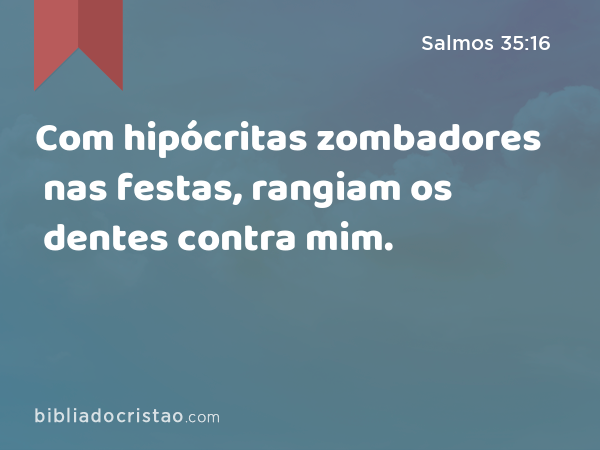 Com hipócritas zombadores nas festas, rangiam os dentes contra mim. - Salmos 35:16