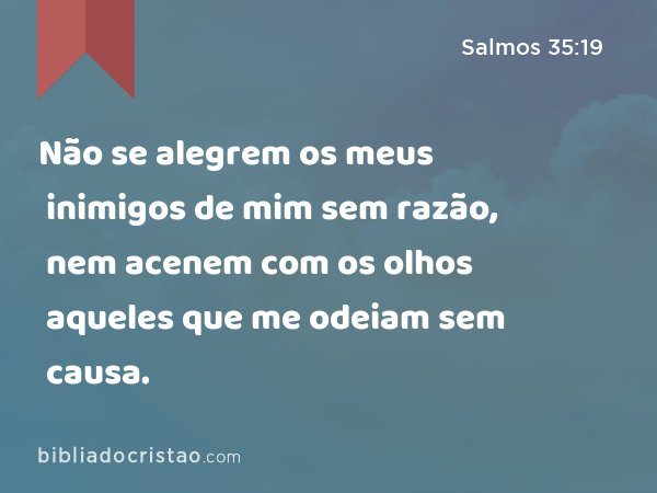 Não se alegrem os meus inimigos de mim sem razão, nem acenem com os olhos aqueles que me odeiam sem causa. - Salmos 35:19