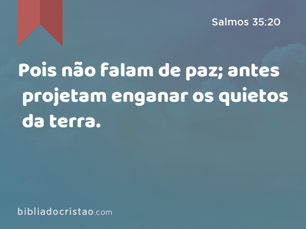 Pois não falam de paz; antes projetam enganar os quietos da terra. - Salmos 35:20